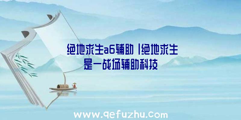 「绝地求生a6辅助」|绝地求生是一战场辅助科技